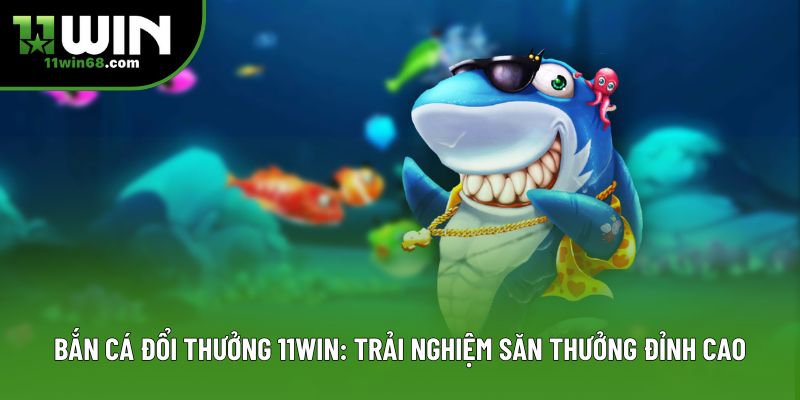 Bắn Cá Đổi Thưởng 11win: Trải Nghiệm Săn Thưởng Đỉnh Cao