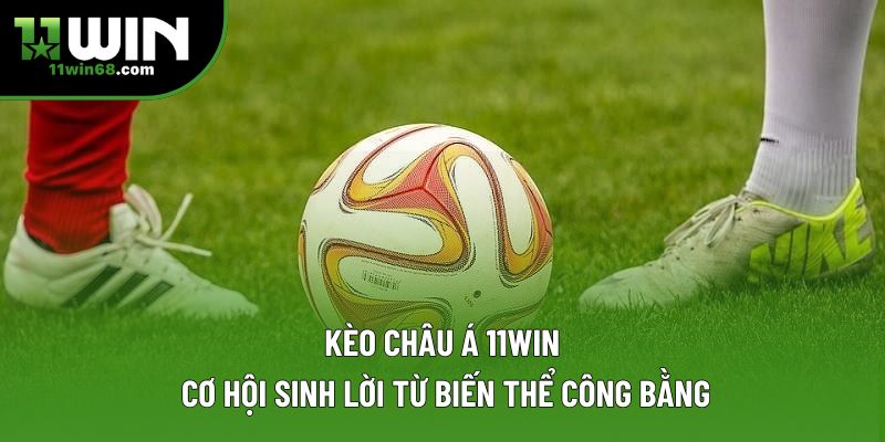Kèo Châu Á 11WIN: Cơ Hội Sinh Lời Từ Biến Thể Công Bằng